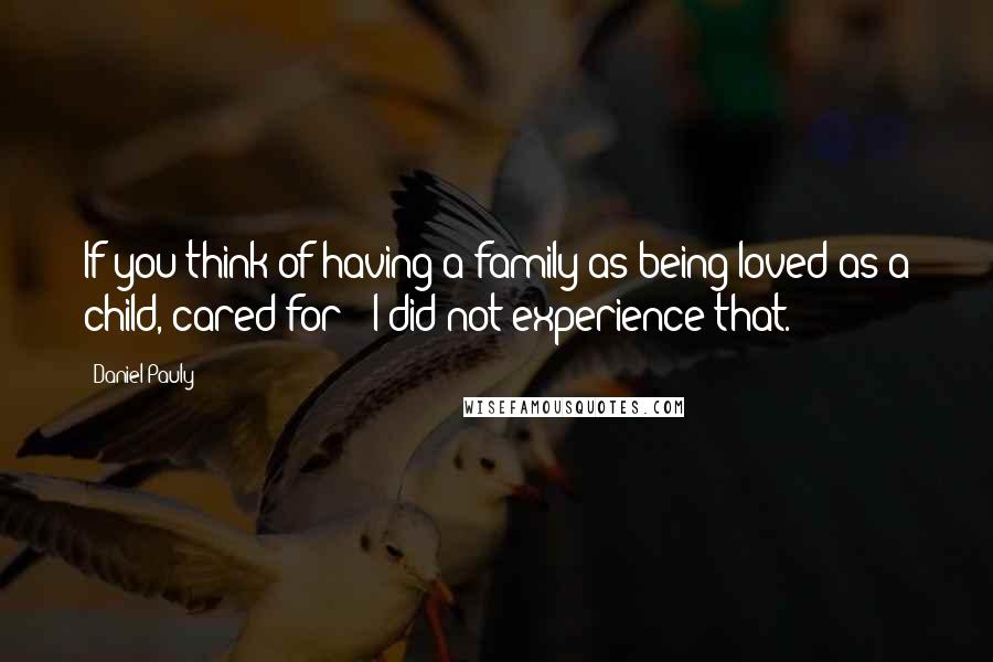 Daniel Pauly Quotes: If you think of having a family as being loved as a child, cared for - I did not experience that.
