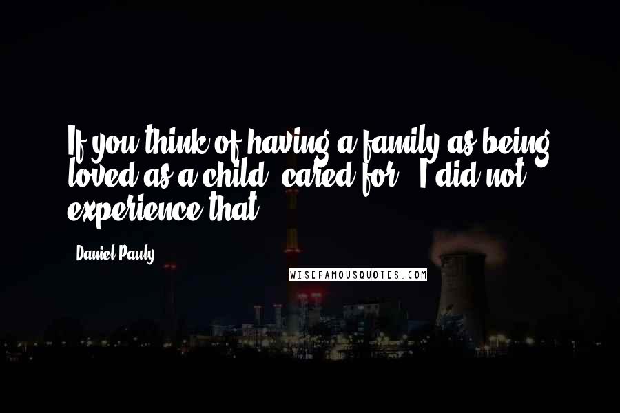 Daniel Pauly Quotes: If you think of having a family as being loved as a child, cared for - I did not experience that.