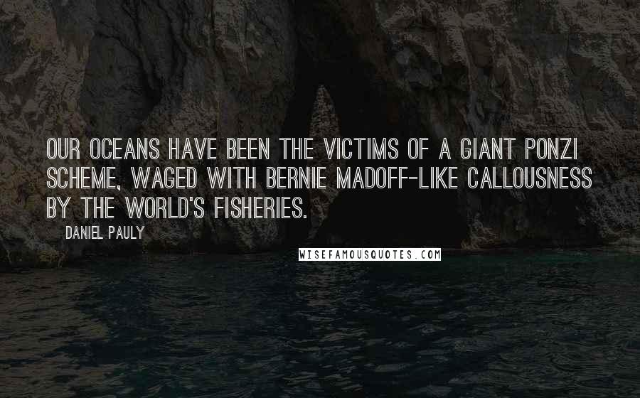 Daniel Pauly Quotes: Our oceans have been the victims of a giant Ponzi scheme, waged with Bernie Madoff-like callousness by the world's fisheries.