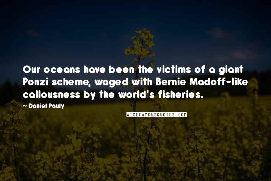 Daniel Pauly Quotes: Our oceans have been the victims of a giant Ponzi scheme, waged with Bernie Madoff-like callousness by the world's fisheries.