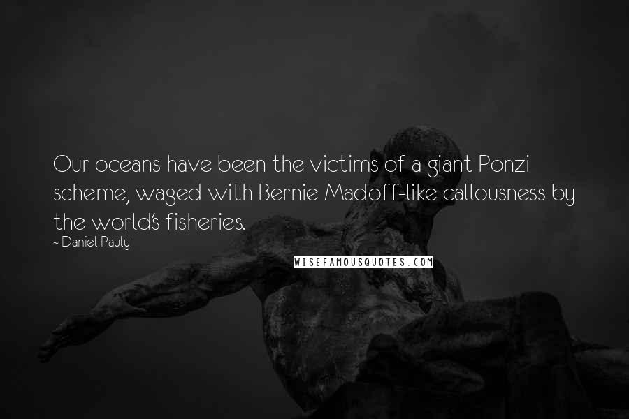 Daniel Pauly Quotes: Our oceans have been the victims of a giant Ponzi scheme, waged with Bernie Madoff-like callousness by the world's fisheries.