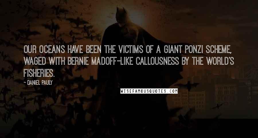 Daniel Pauly Quotes: Our oceans have been the victims of a giant Ponzi scheme, waged with Bernie Madoff-like callousness by the world's fisheries.