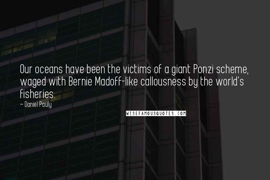 Daniel Pauly Quotes: Our oceans have been the victims of a giant Ponzi scheme, waged with Bernie Madoff-like callousness by the world's fisheries.