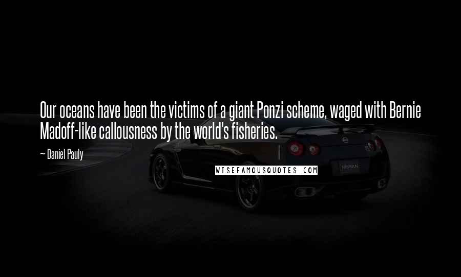 Daniel Pauly Quotes: Our oceans have been the victims of a giant Ponzi scheme, waged with Bernie Madoff-like callousness by the world's fisheries.