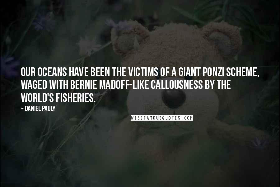 Daniel Pauly Quotes: Our oceans have been the victims of a giant Ponzi scheme, waged with Bernie Madoff-like callousness by the world's fisheries.