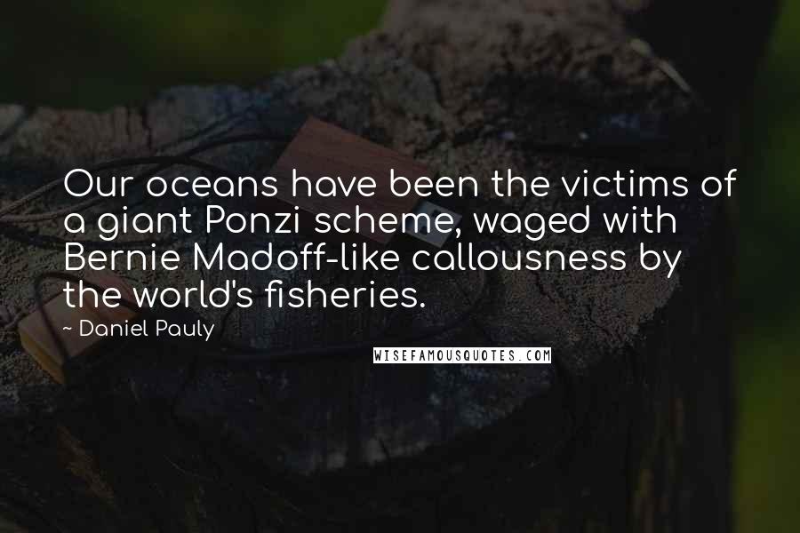 Daniel Pauly Quotes: Our oceans have been the victims of a giant Ponzi scheme, waged with Bernie Madoff-like callousness by the world's fisheries.