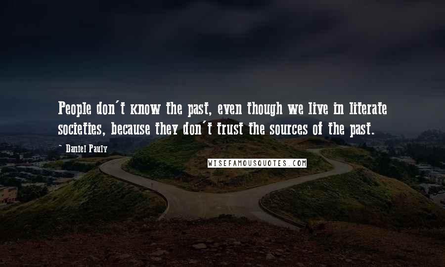 Daniel Pauly Quotes: People don't know the past, even though we live in literate societies, because they don't trust the sources of the past.