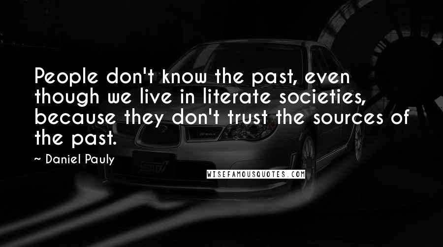 Daniel Pauly Quotes: People don't know the past, even though we live in literate societies, because they don't trust the sources of the past.