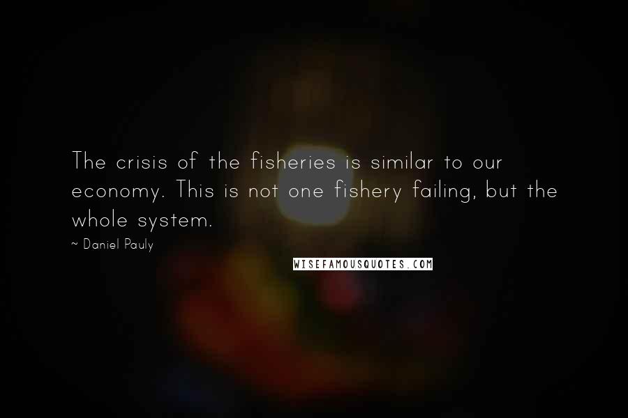 Daniel Pauly Quotes: The crisis of the fisheries is similar to our economy. This is not one fishery failing, but the whole system.