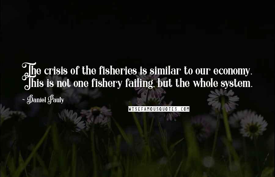 Daniel Pauly Quotes: The crisis of the fisheries is similar to our economy. This is not one fishery failing, but the whole system.