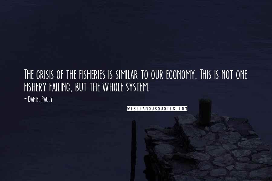 Daniel Pauly Quotes: The crisis of the fisheries is similar to our economy. This is not one fishery failing, but the whole system.