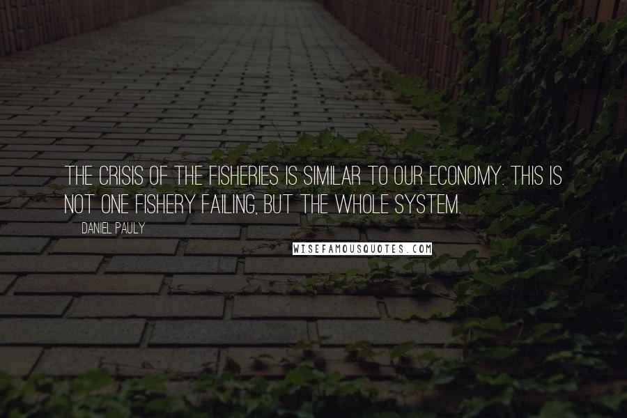 Daniel Pauly Quotes: The crisis of the fisheries is similar to our economy. This is not one fishery failing, but the whole system.