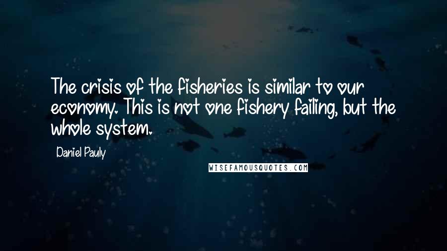 Daniel Pauly Quotes: The crisis of the fisheries is similar to our economy. This is not one fishery failing, but the whole system.