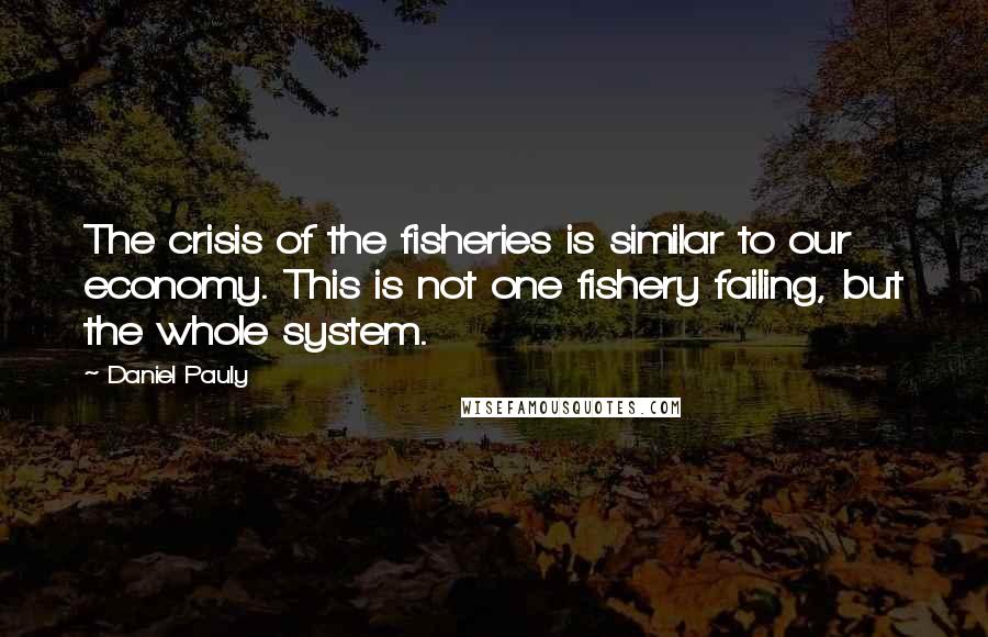 Daniel Pauly Quotes: The crisis of the fisheries is similar to our economy. This is not one fishery failing, but the whole system.