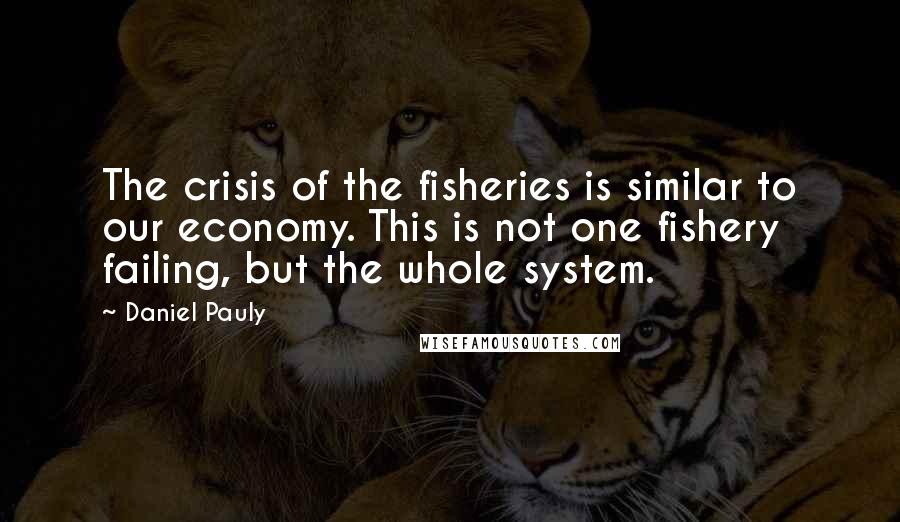 Daniel Pauly Quotes: The crisis of the fisheries is similar to our economy. This is not one fishery failing, but the whole system.