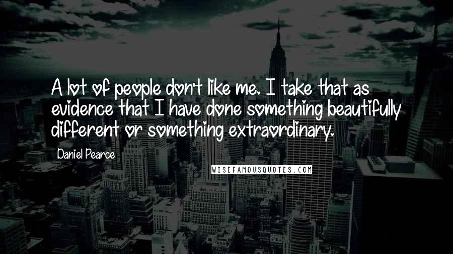 Daniel Pearce Quotes: A lot of people don't like me. I take that as evidence that I have done something beautifully different or something extraordinary.