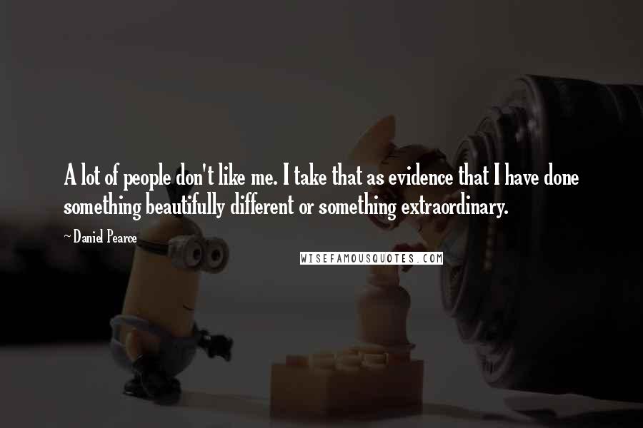 Daniel Pearce Quotes: A lot of people don't like me. I take that as evidence that I have done something beautifully different or something extraordinary.