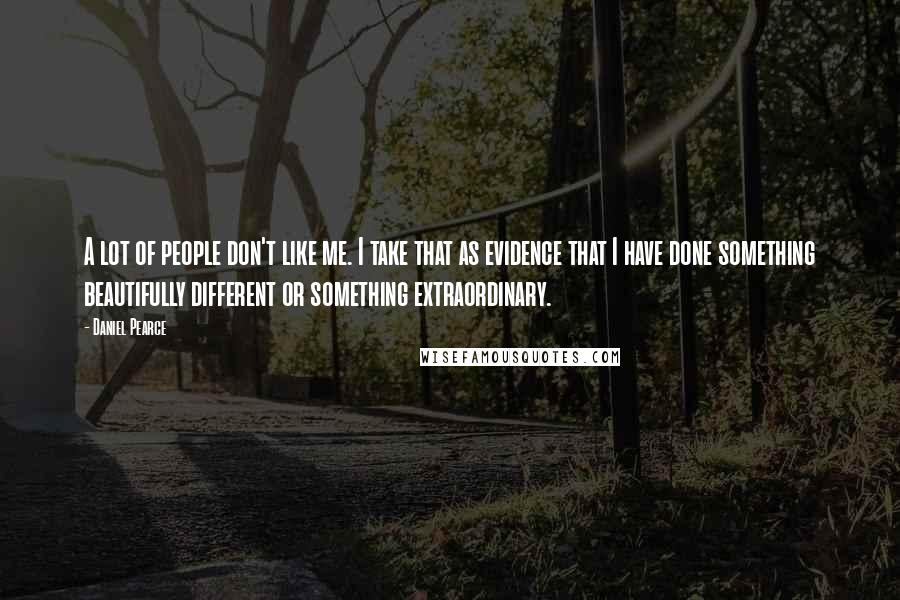 Daniel Pearce Quotes: A lot of people don't like me. I take that as evidence that I have done something beautifully different or something extraordinary.