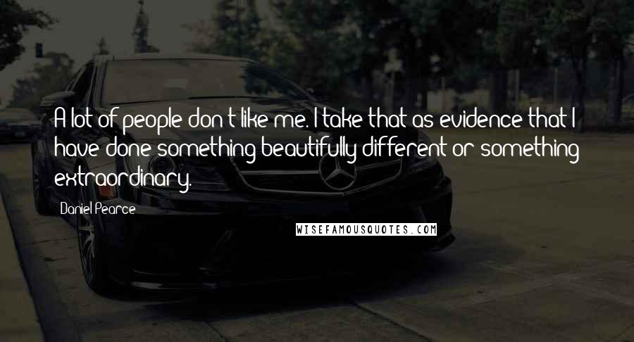 Daniel Pearce Quotes: A lot of people don't like me. I take that as evidence that I have done something beautifully different or something extraordinary.