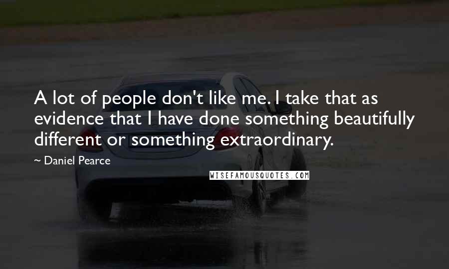 Daniel Pearce Quotes: A lot of people don't like me. I take that as evidence that I have done something beautifully different or something extraordinary.