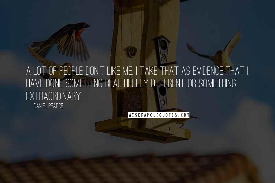 Daniel Pearce Quotes: A lot of people don't like me. I take that as evidence that I have done something beautifully different or something extraordinary.