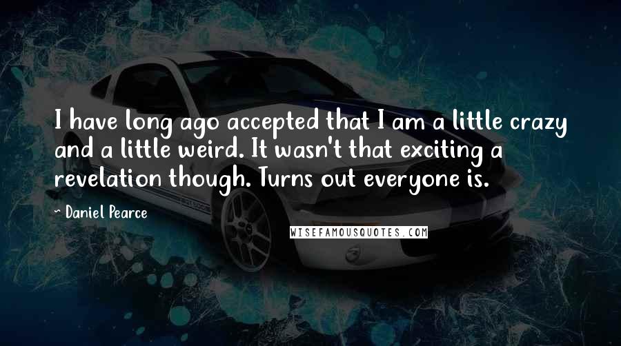 Daniel Pearce Quotes: I have long ago accepted that I am a little crazy and a little weird. It wasn't that exciting a revelation though. Turns out everyone is.