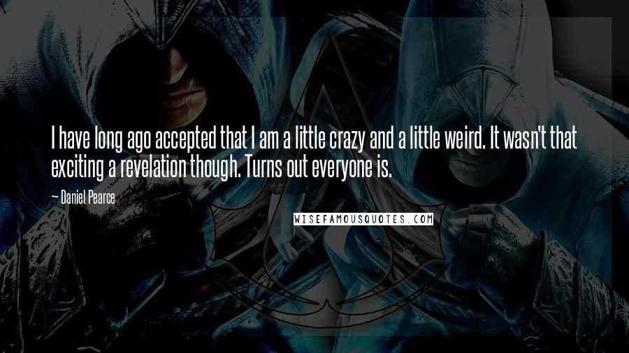 Daniel Pearce Quotes: I have long ago accepted that I am a little crazy and a little weird. It wasn't that exciting a revelation though. Turns out everyone is.