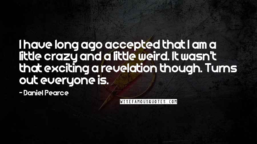 Daniel Pearce Quotes: I have long ago accepted that I am a little crazy and a little weird. It wasn't that exciting a revelation though. Turns out everyone is.