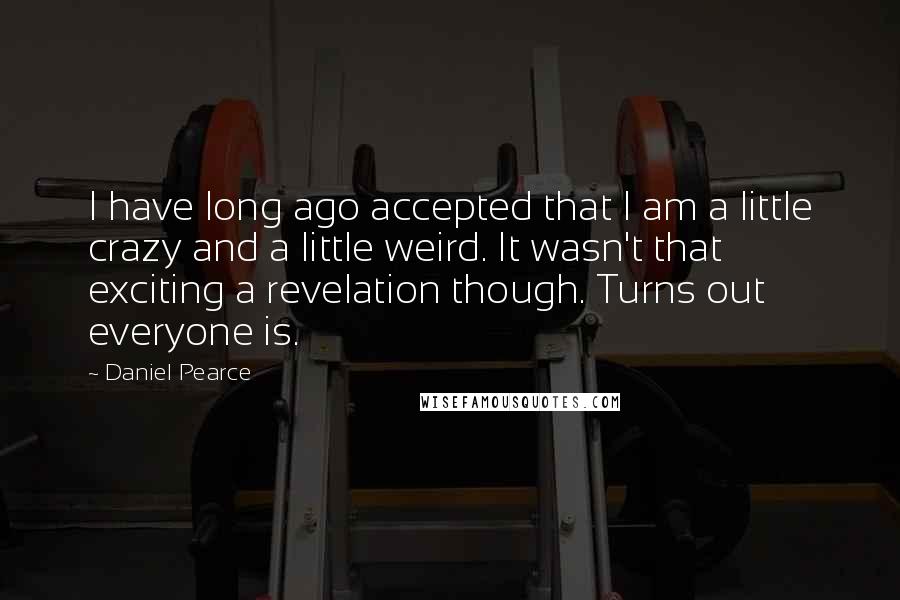 Daniel Pearce Quotes: I have long ago accepted that I am a little crazy and a little weird. It wasn't that exciting a revelation though. Turns out everyone is.