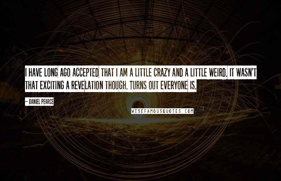 Daniel Pearce Quotes: I have long ago accepted that I am a little crazy and a little weird. It wasn't that exciting a revelation though. Turns out everyone is.