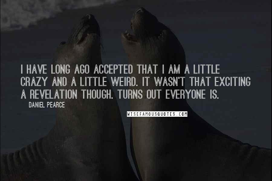 Daniel Pearce Quotes: I have long ago accepted that I am a little crazy and a little weird. It wasn't that exciting a revelation though. Turns out everyone is.