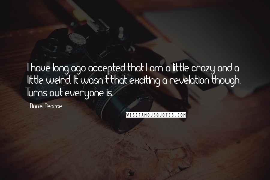 Daniel Pearce Quotes: I have long ago accepted that I am a little crazy and a little weird. It wasn't that exciting a revelation though. Turns out everyone is.