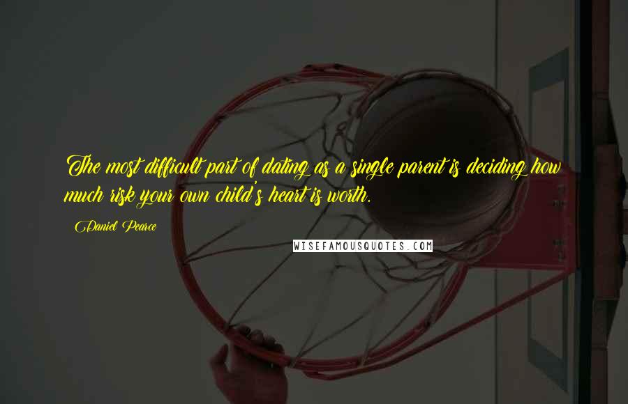 Daniel Pearce Quotes: The most difficult part of dating as a single parent is deciding how much risk your own child's heart is worth.