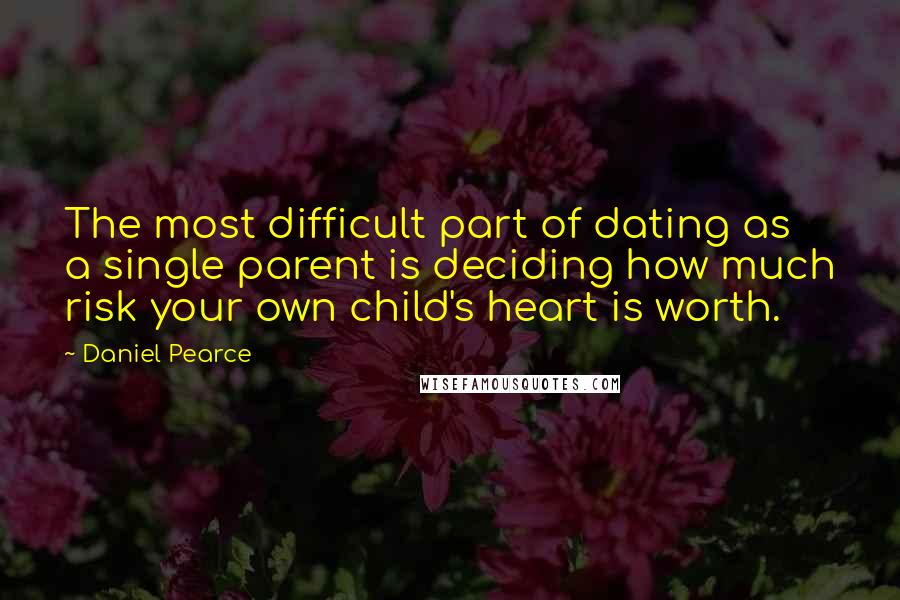 Daniel Pearce Quotes: The most difficult part of dating as a single parent is deciding how much risk your own child's heart is worth.
