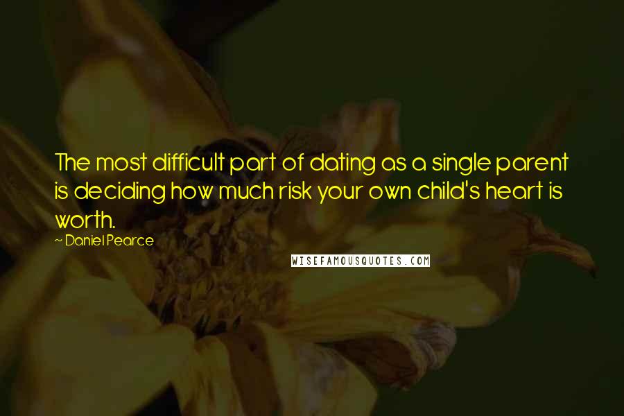 Daniel Pearce Quotes: The most difficult part of dating as a single parent is deciding how much risk your own child's heart is worth.
