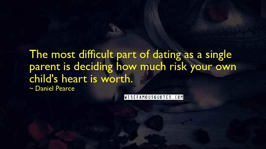 Daniel Pearce Quotes: The most difficult part of dating as a single parent is deciding how much risk your own child's heart is worth.
