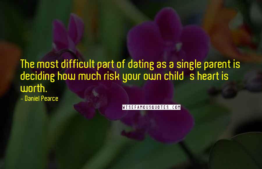 Daniel Pearce Quotes: The most difficult part of dating as a single parent is deciding how much risk your own child's heart is worth.