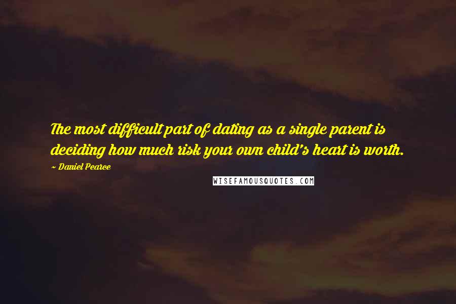Daniel Pearce Quotes: The most difficult part of dating as a single parent is deciding how much risk your own child's heart is worth.