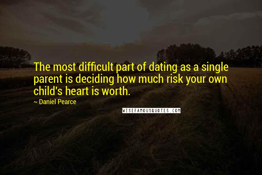 Daniel Pearce Quotes: The most difficult part of dating as a single parent is deciding how much risk your own child's heart is worth.