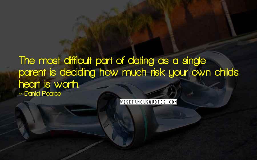 Daniel Pearce Quotes: The most difficult part of dating as a single parent is deciding how much risk your own child's heart is worth.