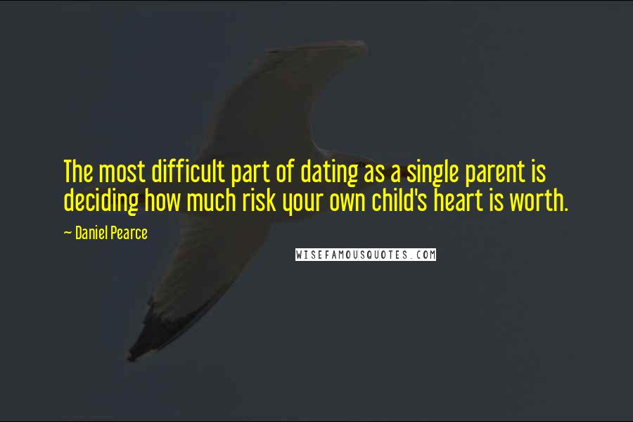 Daniel Pearce Quotes: The most difficult part of dating as a single parent is deciding how much risk your own child's heart is worth.
