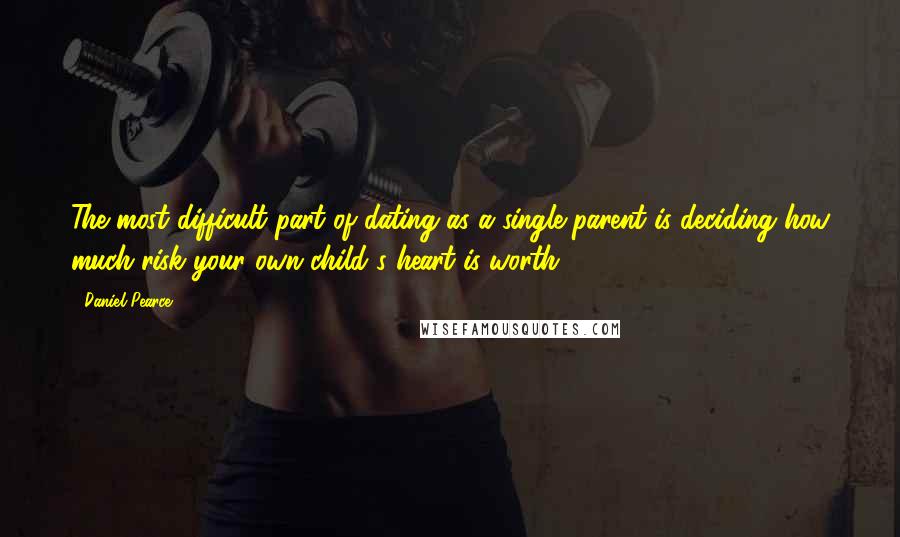 Daniel Pearce Quotes: The most difficult part of dating as a single parent is deciding how much risk your own child's heart is worth.