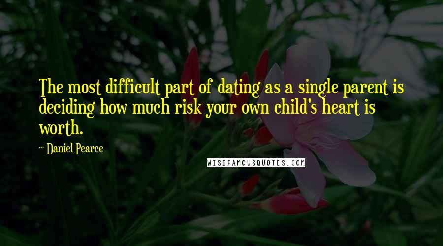 Daniel Pearce Quotes: The most difficult part of dating as a single parent is deciding how much risk your own child's heart is worth.