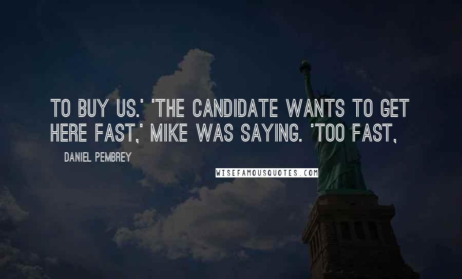 Daniel Pembrey Quotes: to buy us.' 'The candidate wants to get here fast,' Mike was saying. 'Too fast,