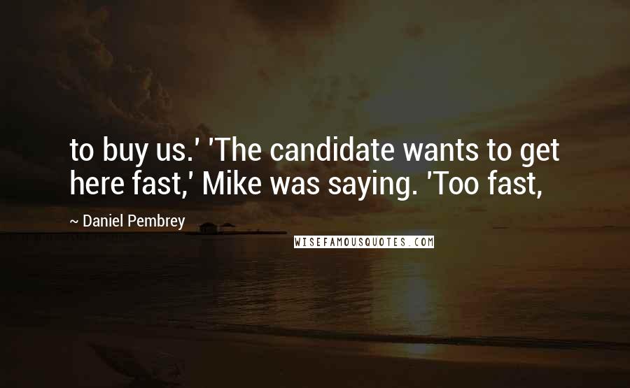 Daniel Pembrey Quotes: to buy us.' 'The candidate wants to get here fast,' Mike was saying. 'Too fast,