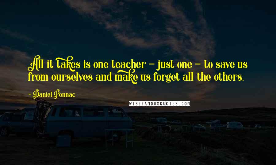 Daniel Pennac Quotes: All it takes is one teacher - just one - to save us from ourselves and make us forget all the others.