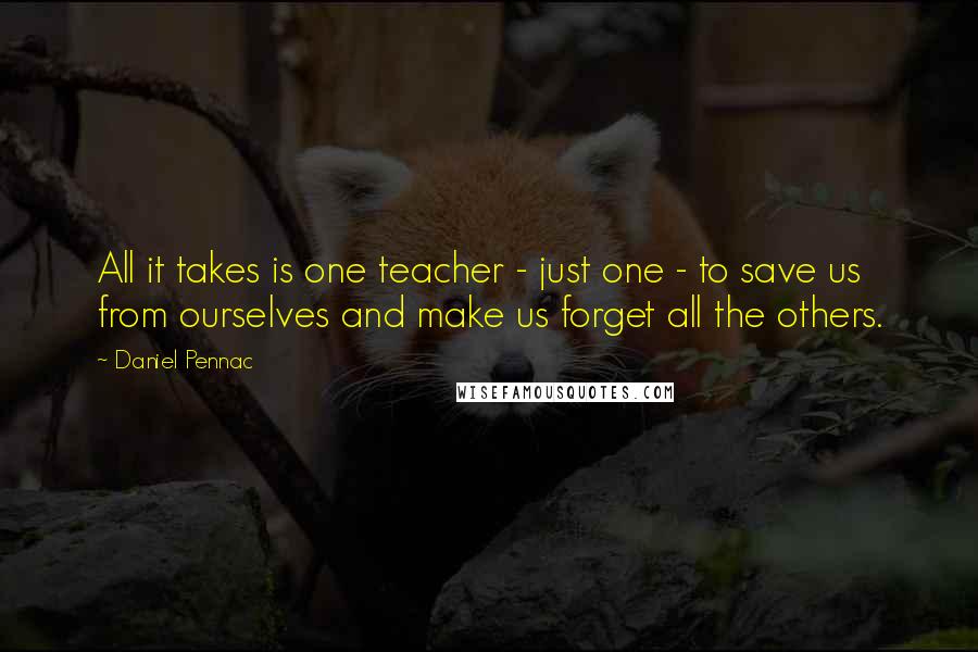 Daniel Pennac Quotes: All it takes is one teacher - just one - to save us from ourselves and make us forget all the others.