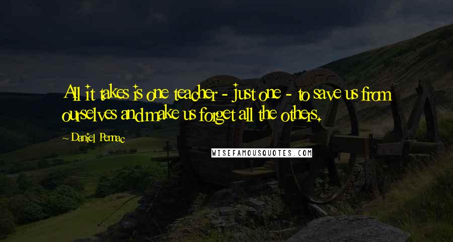 Daniel Pennac Quotes: All it takes is one teacher - just one - to save us from ourselves and make us forget all the others.