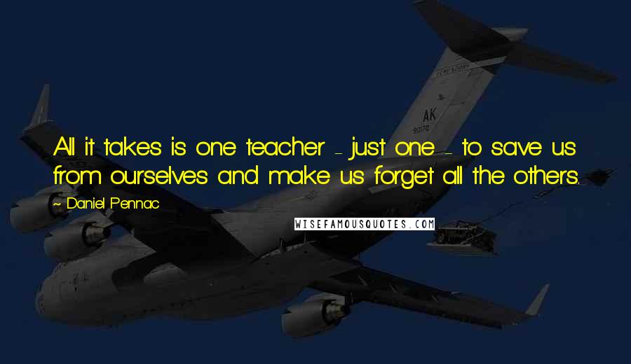 Daniel Pennac Quotes: All it takes is one teacher - just one - to save us from ourselves and make us forget all the others.