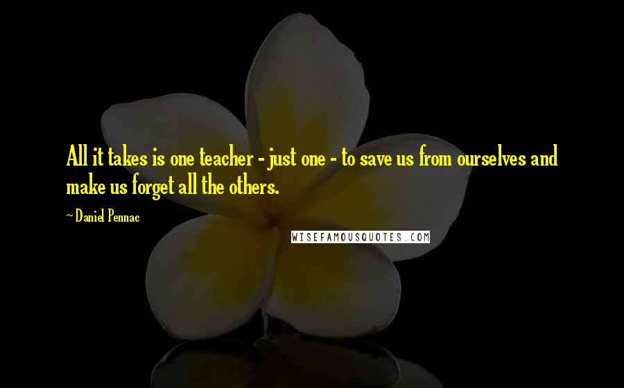 Daniel Pennac Quotes: All it takes is one teacher - just one - to save us from ourselves and make us forget all the others.